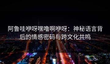 阿鲁哇咿呀嘿噜啊咿呀：神秘语言背后的情感密码与跨文化共鸣