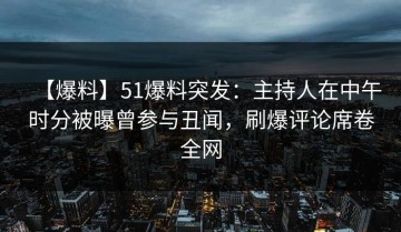 【爆料】51爆料突发：主持人在中午时分被曝曾参与丑闻，刷爆评论席卷全网