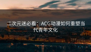 二次元迷必看：ACG动漫如何重塑当代青年文化