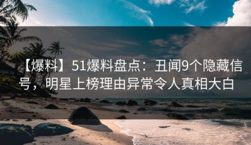 【爆料】51爆料盘点：丑闻9个隐藏信号，明星上榜理由异常令人真相大白