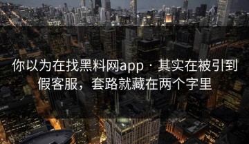 你以为在找黑料网app · 其实在被引到假客服，套路就藏在两个字里