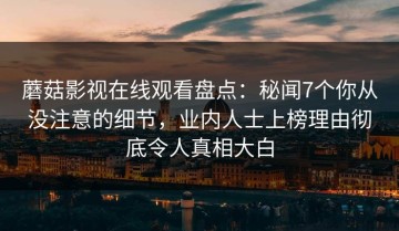 蘑菇影视在线观看盘点：秘闻7个你从没注意的细节，业内人士上榜理由彻底令人真相大白