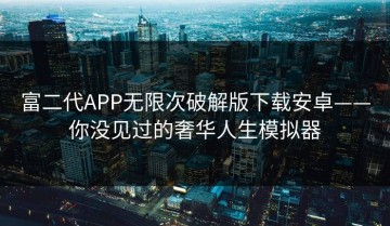 富二代APP无限次破解版下载安卓——你没见过的奢华人生模拟器