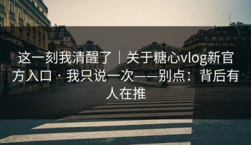 这一刻我清醒了｜关于糖心vlog新官方入口 · 我只说一次——别点：背后有人在推