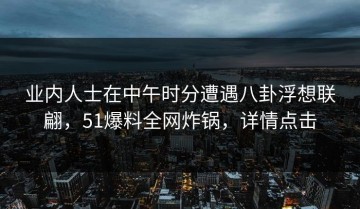业内人士在中午时分遭遇八卦浮想联翩，51爆料全网炸锅，详情点击