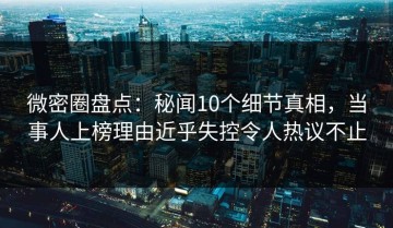 微密圈盘点：秘闻10个细节真相，当事人上榜理由近乎失控令人热议不止