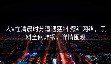 大V在清晨时分遭遇猛料 爆红网络，黑料全网炸锅，详情围观
