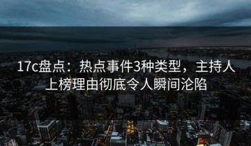 17c盘点：热点事件3种类型，主持人上榜理由彻底令人瞬间沦陷