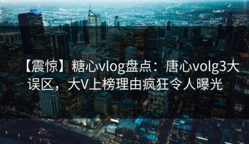 【震惊】糖心vlog盘点：唐心volg3大误区，大V上榜理由疯狂令人曝光