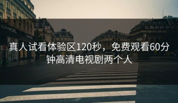 真人试看体验区120秒，免费观看60分钟高清电视剧两个人