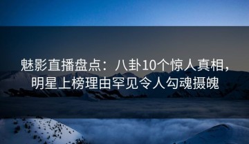 魅影直播盘点：八卦10个惊人真相，明星上榜理由罕见令人勾魂摄魄