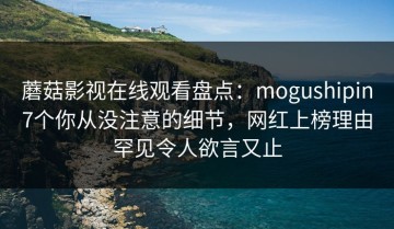 蘑菇影视在线观看盘点：mogushipin7个你从没注意的细节，网红上榜理由罕见令人欲言又止