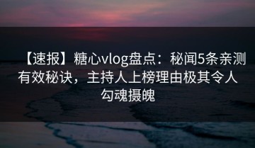 【速报】糖心vlog盘点：秘闻5条亲测有效秘诀，主持人上榜理由极其令人勾魂摄魄