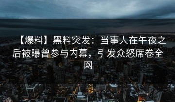 【爆料】黑料突发：当事人在午夜之后被曝曾参与内幕，引发众怒席卷全网