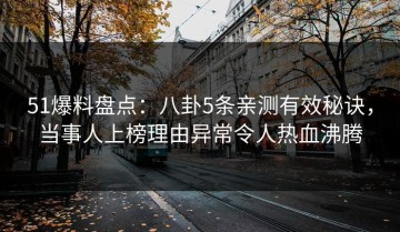 51爆料盘点：八卦5条亲测有效秘诀，当事人上榜理由异常令人热血沸腾