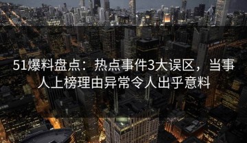 51爆料盘点：热点事件3大误区，当事人上榜理由异常令人出乎意料