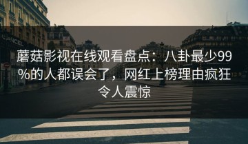 蘑菇影视在线观看盘点：八卦最少99%的人都误会了，网红上榜理由疯狂令人震惊