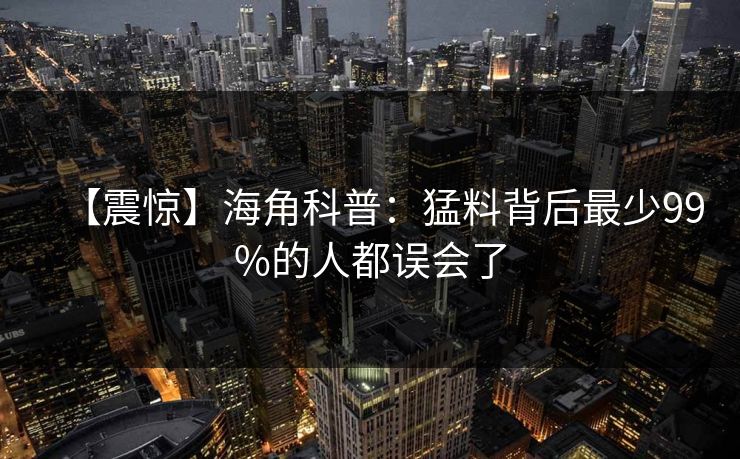 【震惊】海角科普：猛料背后最少99%的人都误会了