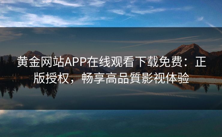 黄金网站APP在线观看下载免费：正版授权，畅享高品質影视体验