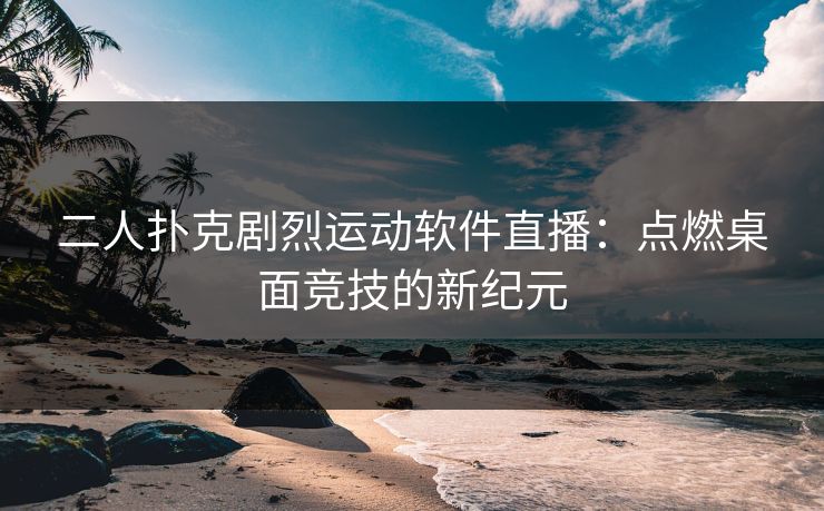 二人扑克剧烈运动软件直播：点燃桌面竞技的新纪元