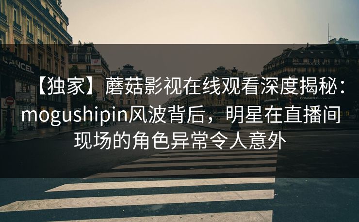 【独家】蘑菇影视在线观看深度揭秘：mogushipin风波背后，明星在直播间现场的角色异常令人意外