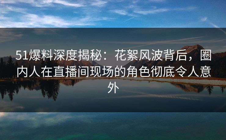 51爆料深度揭秘:花絮风波背后,圈内人在直播间现场的角色彻底令人意外 51爆料深度揭秘:花絮风波背后,圈内人在直播间现场的角色彻底令人意外