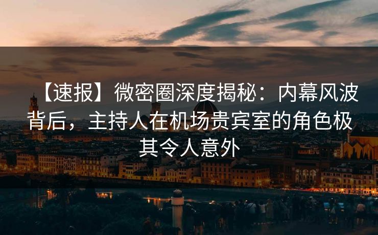 【速报】微密圈深度揭秘：内幕风波背后，主持人在机场贵宾室的角色极其令人意外
