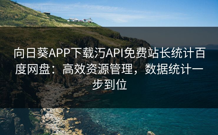 向日葵APP下载汅API免费站长统计百度网盘：高效资源管理，数据统计一步到位