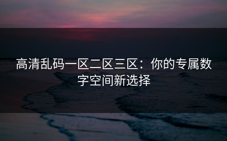高清乱码一区二区三区：你的专属数字空间新选择