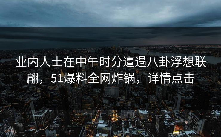 业内人士在中午时分遭遇八卦浮想联翩，51爆料全网炸锅，详情点击