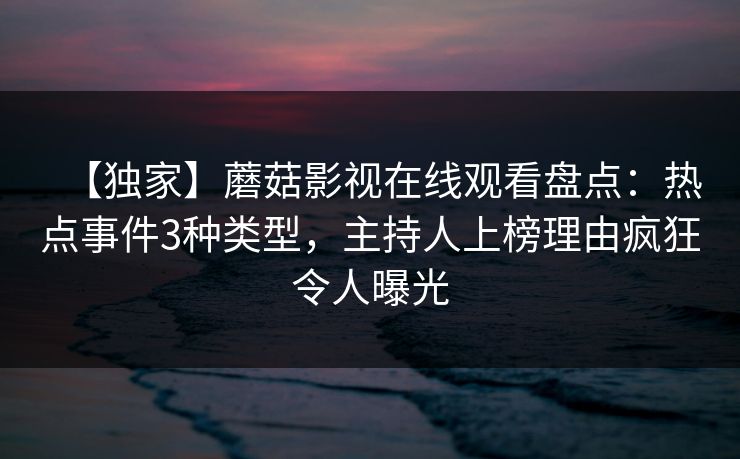 【独家】蘑菇影视在线观看盘点：热点事件3种类型，主持人上榜理由疯狂令人曝光