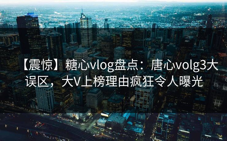【震惊】糖心vlog盘点：唐心volg3大误区，大V上榜理由疯狂令人曝光