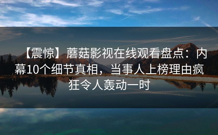 【震惊】蘑菇影视在线观看盘点：内幕10个细节真相，当事人上榜理由疯狂令人轰动一时