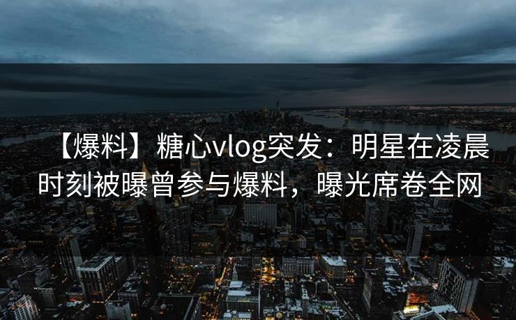 【爆料】糖心vlog突发：明星在凌晨时刻被曝曾参与爆料，曝光席卷全网