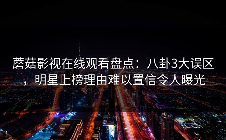 蘑菇影视在线观看盘点：八卦3大误区，明星上榜理由难以置信令人曝光