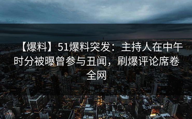 【爆料】51爆料突发：主持人在中午时分被曝曾参与丑闻，刷爆评论席卷全网