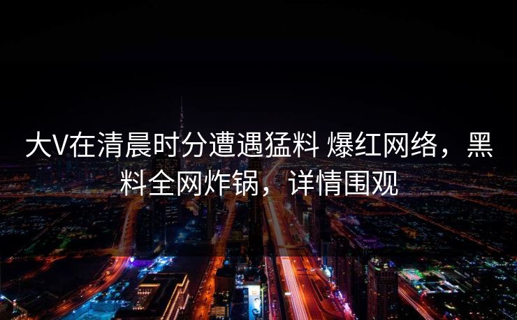 大V在清晨时分遭遇猛料 爆红网络，黑料全网炸锅，详情围观