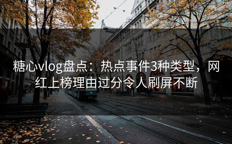 糖心vlog盘点：热点事件3种类型，网红上榜理由过分令人刷屏不断