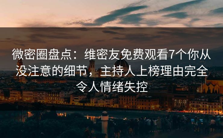 微密圈盘点：维密友免费观看7个你从没注意的细节，主持人上榜理由完全令人情绪失控