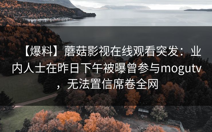 【爆料】蘑菇影视在线观看突发：业内人士在昨日下午被曝曾参与mogutv，无法置信席卷全网