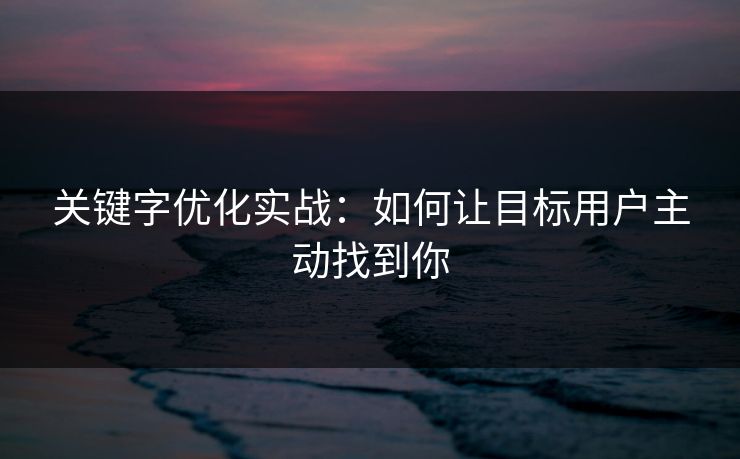 关键字优化实战：如何让目标用户主动找到你
