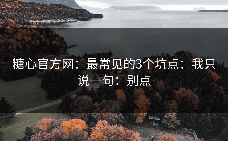 糖心官方网：最常见的3个坑点：我只说一句：别点