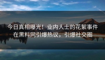 今日真相曝光！业内人士的花絮事件在黑料网引爆热议，引爆社交圈