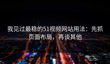 我见过最稳的51视频网站用法：先抓页面布局，再谈其他
