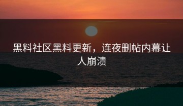 黑料社区黑料更新，连夜删帖内幕让人崩溃