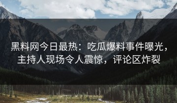 黑料网今日最热：吃瓜爆料事件曝光，主持人现场令人震惊，评论区炸裂