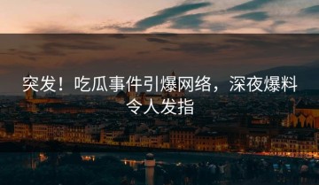 突发！吃瓜事件引爆网络，深夜爆料令人发指