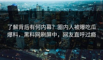 了解背后有何内幕？圈内人被曝吃瓜爆料，黑料网刷屏中，网友直呼过瘾