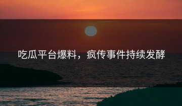 吃瓜平台爆料，疯传事件持续发酵