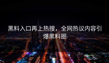 黑料入口再上热搜，全网热议内容引爆黑料圈